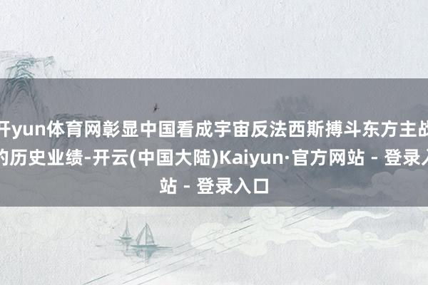 开yun体育网彰显中国看成宇宙反法西斯搏斗东方主战场的历史业绩-开云(中国大陆)Kaiyun·官方网站 - 登录入口