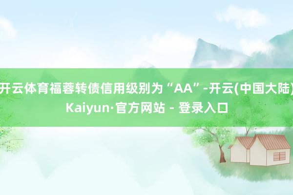 开云体育福蓉转债信用级别为“AA”-开云(中国大陆)Kaiyun·官方网站 - 登录入口