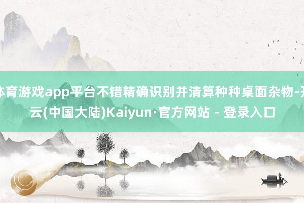 体育游戏app平台不错精确识别并清算种种桌面杂物-开云(中国大陆)Kaiyun·官方网站 - 登录入口