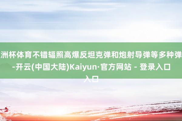 欧洲杯体育不错辐照高爆反坦克弹和炮射导弹等多种弹药-开云(中国大陆)Kaiyun·官方网站 - 登录入口