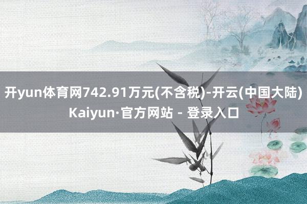 开yun体育网742.91万元(不含税)-开云(中国大陆)Kaiyun·官方网站 - 登录入口