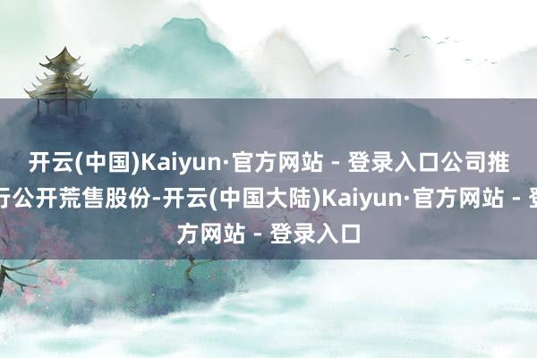 开云(中国)Kaiyun·官方网站 - 登录入口公司推进不进行公开荒售股份-开云(中国大陆)Kaiyun·官方网站 - 登录入口
