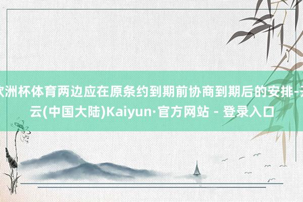 欧洲杯体育两边应在原条约到期前协商到期后的安排-开云(中国大陆)Kaiyun·官方网站 - 登录入口