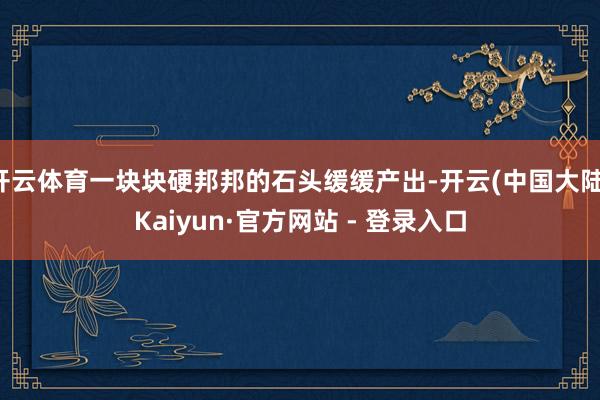开云体育一块块硬邦邦的石头缓缓产出-开云(中国大陆)Kaiyun·官方网站 - 登录入口