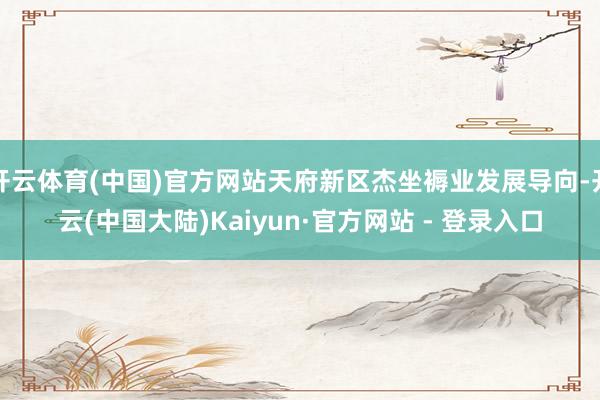 开云体育(中国)官方网站天府新区杰坐褥业发展导向-开云(中国大陆)Kaiyun·官方网站 - 登录入口