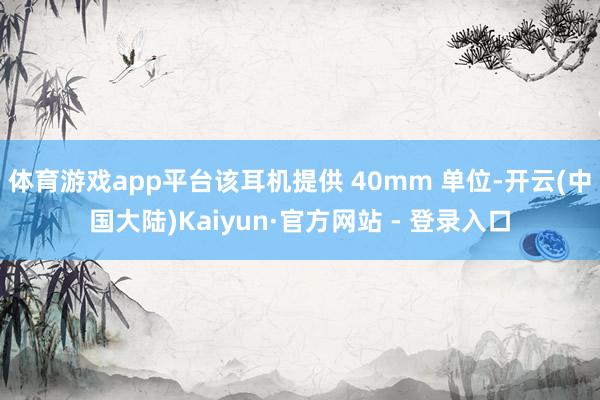 体育游戏app平台该耳机提供 40mm 单位-开云(中国大陆)Kaiyun·官方网站 - 登录入口