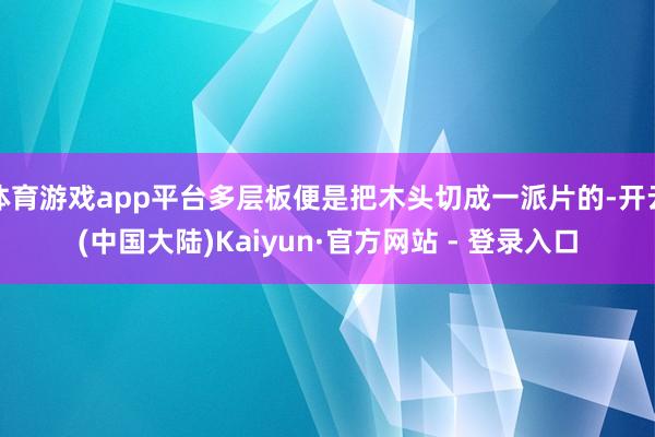 体育游戏app平台多层板便是把木头切成一派片的-开云(中国大陆)Kaiyun·官方网站 - 登录入口