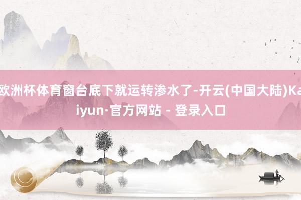 欧洲杯体育窗台底下就运转渗水了-开云(中国大陆)Kaiyun·官方网站 - 登录入口