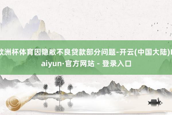 欧洲杯体育因隐敝不良贷款部分问题-开云(中国大陆)Kaiyun·官方网站 - 登录入口