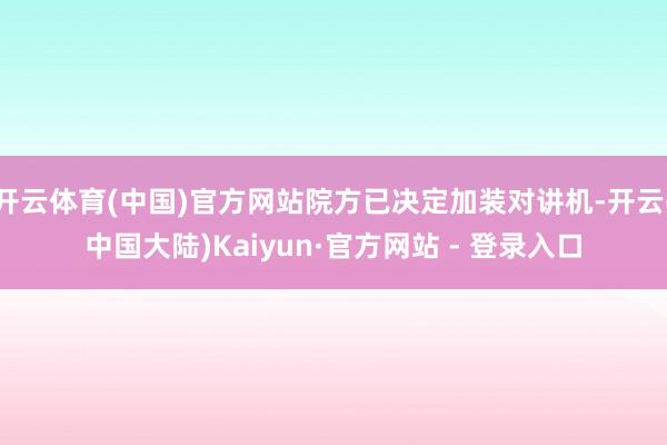 开云体育(中国)官方网站院方已决定加装对讲机-开云(中国大陆)Kaiyun·官方网站 - 登录入口