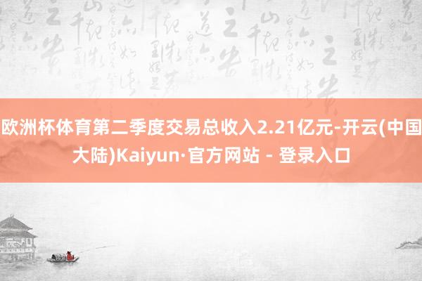 欧洲杯体育第二季度交易总收入2.21亿元-开云(中国大陆)Kaiyun·官方网站 - 登录入口