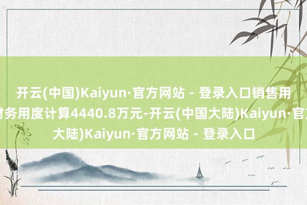 开云(中国)Kaiyun·官方网站 - 登录入口销售用度、处置用度、财务用度计算4440.8万元-开云(中国大陆)Kaiyun·官方网站 - 登录入口