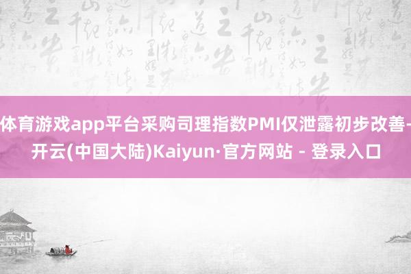 体育游戏app平台采购司理指数PMI仅泄露初步改善-开云(中国大陆)Kaiyun·官方网站 - 登录入口