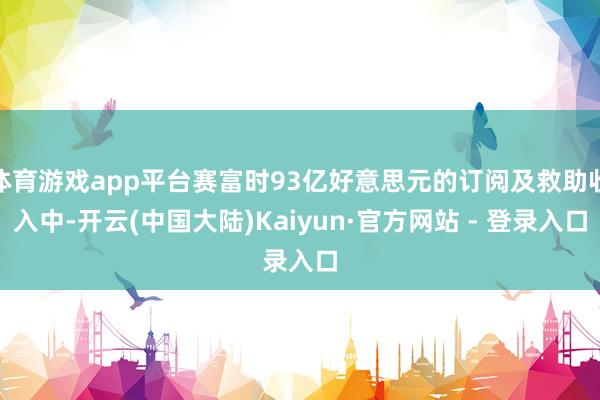 体育游戏app平台赛富时93亿好意思元的订阅及救助收入中-开云(中国大陆)Kaiyun·官方网站 - 登录入口