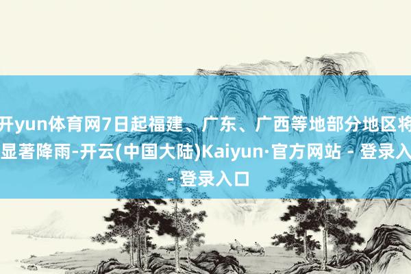 开yun体育网7日起福建、广东、广西等地部分地区将现显著降雨-开云(中国大陆)Kaiyun·官方网站 - 登录入口