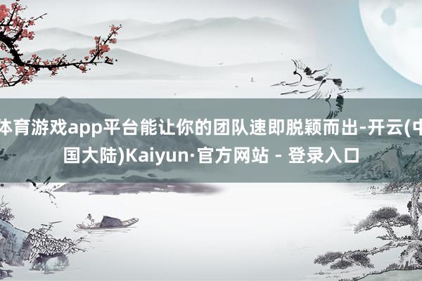 体育游戏app平台能让你的团队速即脱颖而出-开云(中国大陆)Kaiyun·官方网站 - 登录入口
