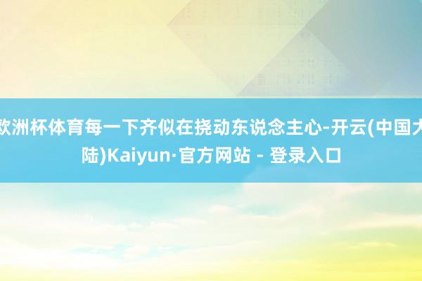 欧洲杯体育每一下齐似在挠动东说念主心-开云(中国大陆)Kaiyun·官方网站 - 登录入口