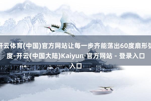 开云体育(中国)官方网站让每一步齐能荡出60度扇形弧度-开云(中国大陆)Kaiyun·官方网站 - 登录入口