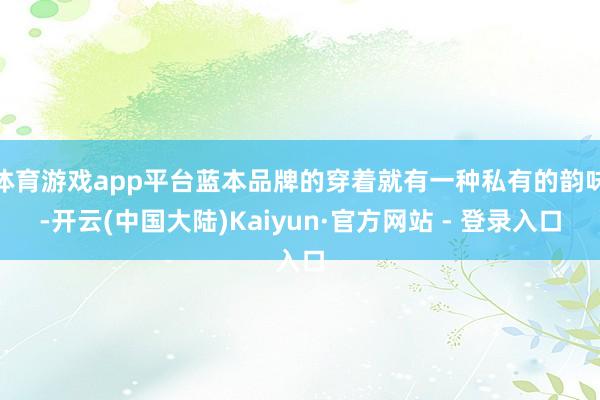 体育游戏app平台蓝本品牌的穿着就有一种私有的韵味-开云(中国大陆)Kaiyun·官方网站 - 登录入口