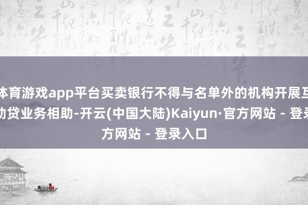 体育游戏app平台买卖银行不得与名单外的机构开展互联网助贷业务相助-开云(中国大陆)Kaiyun·官方网站 - 登录入口
