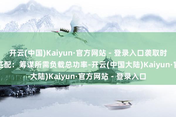 开云(中国)Kaiyun·官方网站 - 登录入口袭取时需有计划：1.功率匹配：筹谋所需负载总功率-开云(中国大陆)Kaiyun·官方网站 - 登录入口