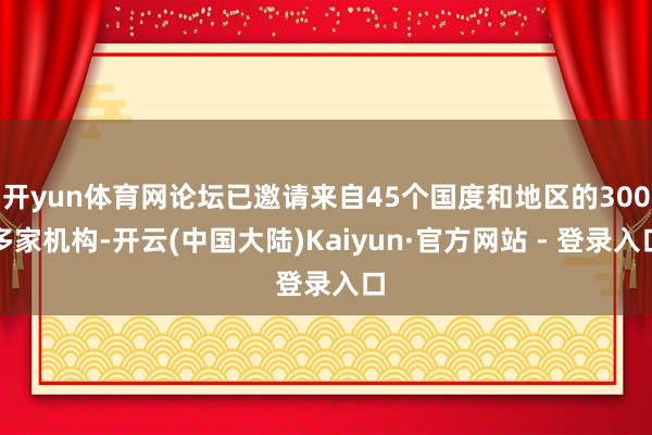 开yun体育网论坛已邀请来自45个国度和地区的300多家机构-开云(中国大陆)Kaiyun·官方网站 - 登录入口