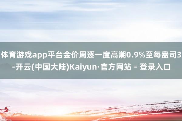 体育游戏app平台　　金价周逐一度高潮0.9%至每盎司3-开云(中国大陆)Kaiyun·官方网站 - 登录入口