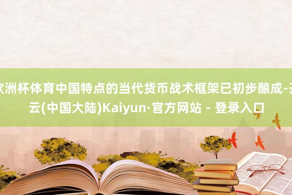 欧洲杯体育中国特点的当代货币战术框架已初步酿成-开云(中国大陆)Kaiyun·官方网站 - 登录入口
