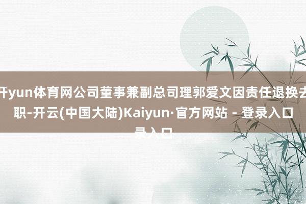 开yun体育网公司董事兼副总司理郭爱文因责任退换去职-开云(中国大陆)Kaiyun·官方网站 - 登录入口