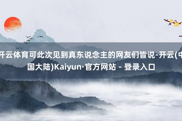 开云体育可此次见到真东说念主的网友们皆说-开云(中国大陆)Kaiyun·官方网站 - 登录入口