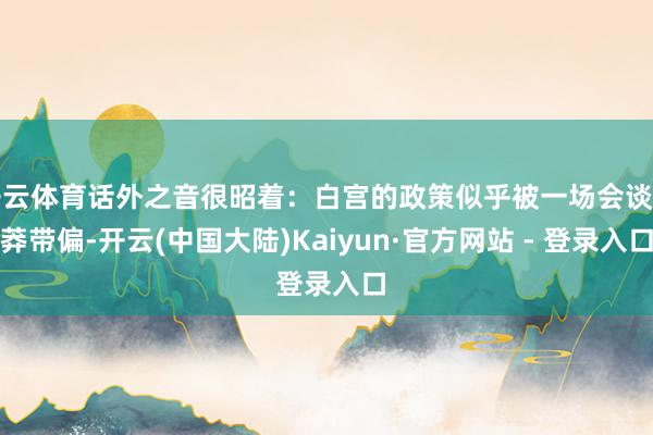 开云体育话外之音很昭着：白宫的政策似乎被一场会谈卤莽带偏-开云(中国大陆)Kaiyun·官方网站 - 登录入口