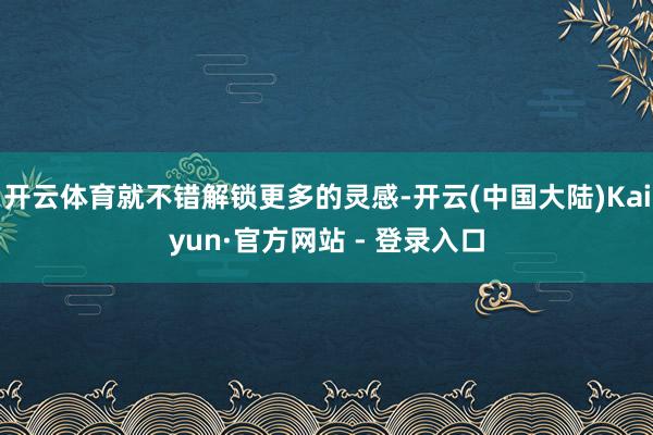 开云体育就不错解锁更多的灵感-开云(中国大陆)Kaiyun·官方网站 - 登录入口
