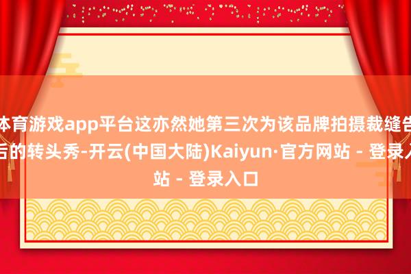 体育游戏app平台这亦然她第三次为该品牌拍摄裁缝告白后的转头秀-开云(中国大陆)Kaiyun·官方网站 - 登录入口