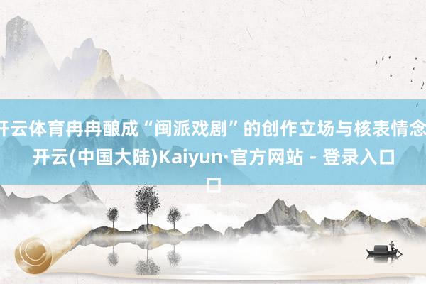 开云体育冉冉酿成“闽派戏剧”的创作立场与核表情念-开云(中国大陆)Kaiyun·官方网站 - 登录入口