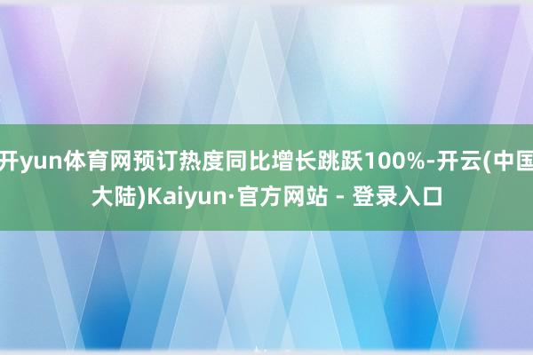 开yun体育网预订热度同比增长跳跃100%-开云(中国大陆)Kaiyun·官方网站 - 登录入口