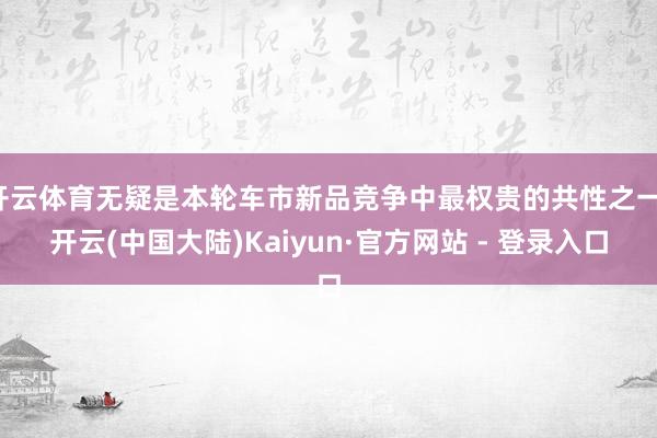 开云体育无疑是本轮车市新品竞争中最权贵的共性之一-开云(中国大陆)Kaiyun·官方网站 - 登录入口