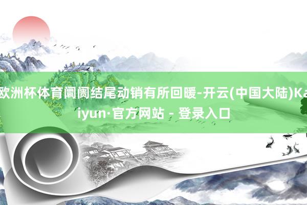 欧洲杯体育阛阓结尾动销有所回暖-开云(中国大陆)Kaiyun·官方网站 - 登录入口