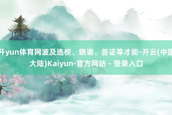 开yun体育网波及选校、晓谕、签证等才能-开云(中国大陆)Kaiyun·官方网站 - 登录入口